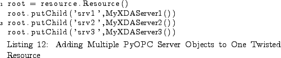 \begin{lstlisting}[caption={Adding Multiple PyOPC Server Objects to
One Twisted ...
...ild('srv2',MyXDAServer2())
root.putChild('srv3',MyXDAServer3())
\end{lstlisting}